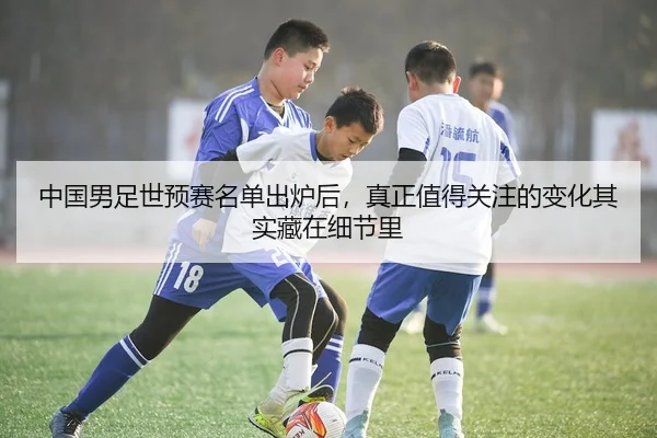 中国男足世预赛名单出炉后，真正值得关注的变化其实藏在细节里（Kaiyun）